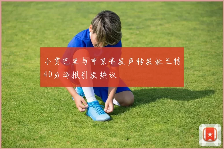 小贾巴里与申京齐发声转发杜兰特40分海报引发热议