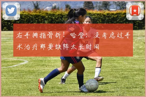 右手拇指骨折！哈登：没考虑过手术治疗那要缺阵太长时间