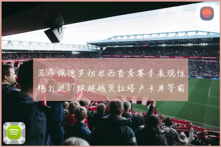 若昂佩德罗切尔西首秀赛季表现惊艳打进17球超越莫拉塔卢卡库等前锋