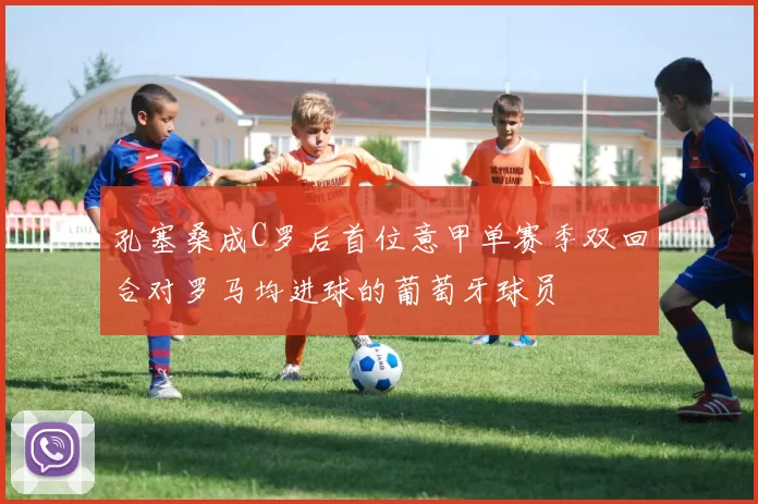 孔塞桑成C罗后首位意甲单赛季双回合对罗马均进球的葡萄牙球员
