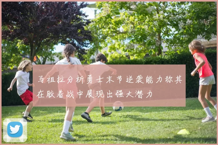 马祖拉分析勇士末节逆袭能力称其在胶着战中展现出强大潜力