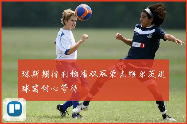 琼斯期待利物浦双冠荣光维尔茨进球需耐心等待