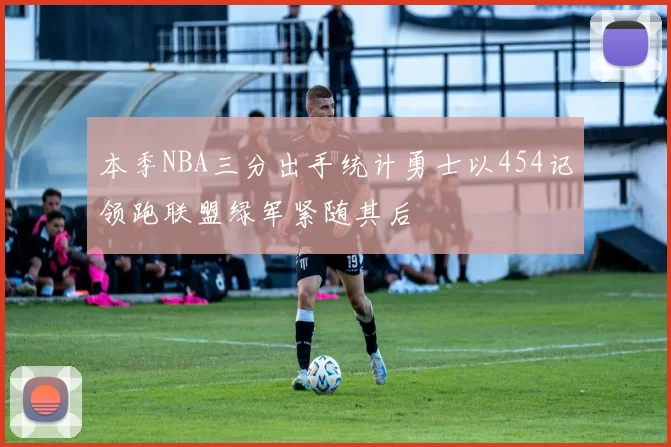 本季NBA三分出手统计勇士以454记领跑联盟绿军紧随其后