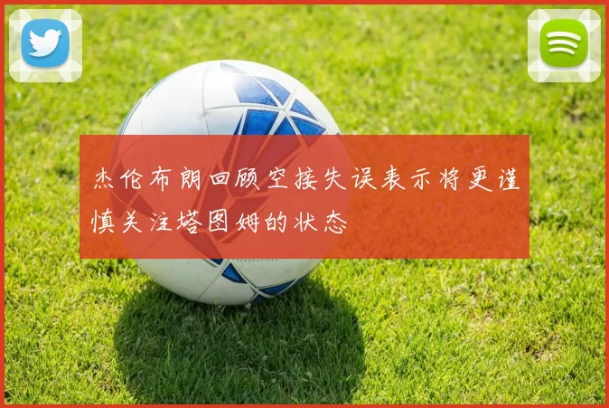 杰伦布朗回顾空接失误表示将更谨慎关注塔图姆的状态