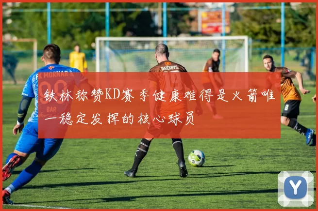 铁林称赞KD赛季健康难得是火箭唯一稳定发挥的核心球员