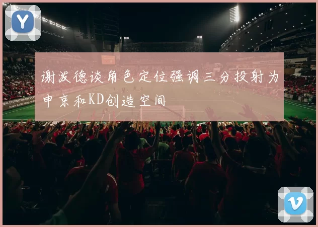 谢泼德谈角色定位强调三分投射为申京和KD创造空间
