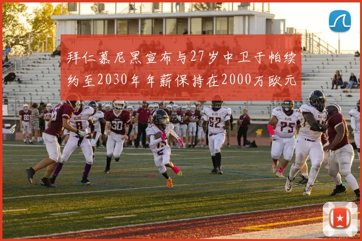 拜仁慕尼黑宣布与27岁中卫于帕续约至2030年年薪保持在2000万欧元不变