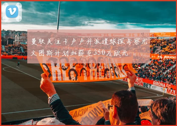 曼联关注卡卢卢并派遣球探考察尤文图斯计划加薪至350万欧元