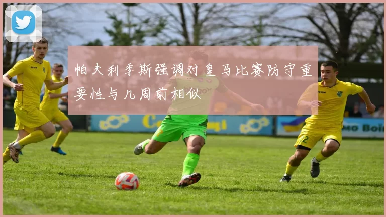 帕夫利季斯强调对皇马比赛防守重要性与几周前相似