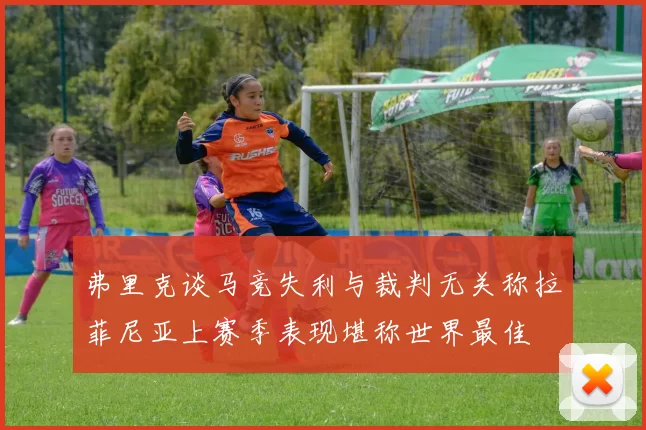 弗里克谈马竞失利与裁判无关称拉菲尼亚上赛季表现堪称世界最佳