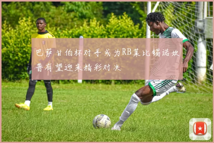 巴萨甘伯杯对手或为RB莱比锡诺坎普有望迎来精彩对决