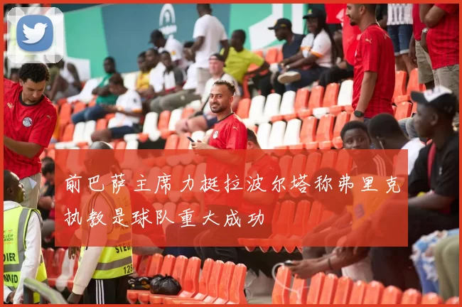 前巴萨主席力挺拉波尔塔称弗里克执教是球队重大成功