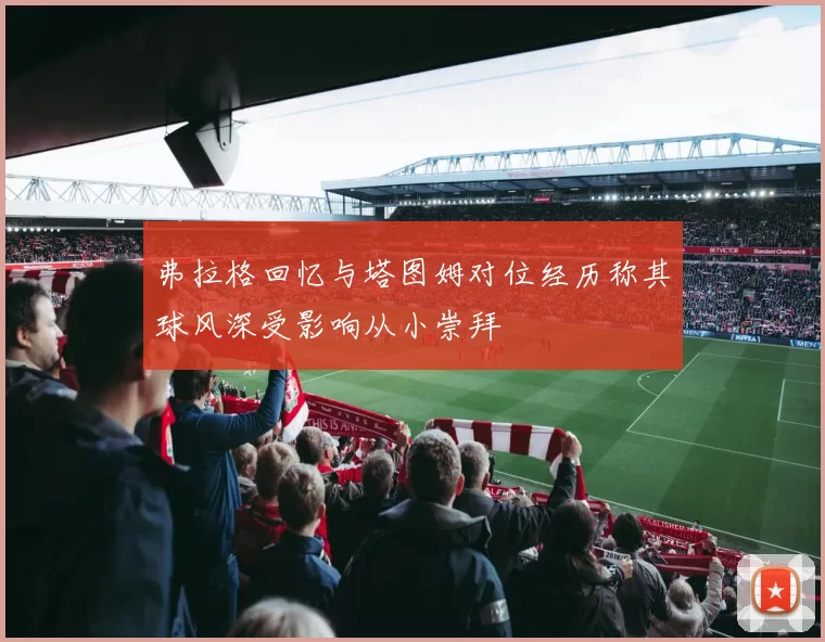 弗拉格回忆与塔图姆对位经历称其球风深受影响从小崇拜