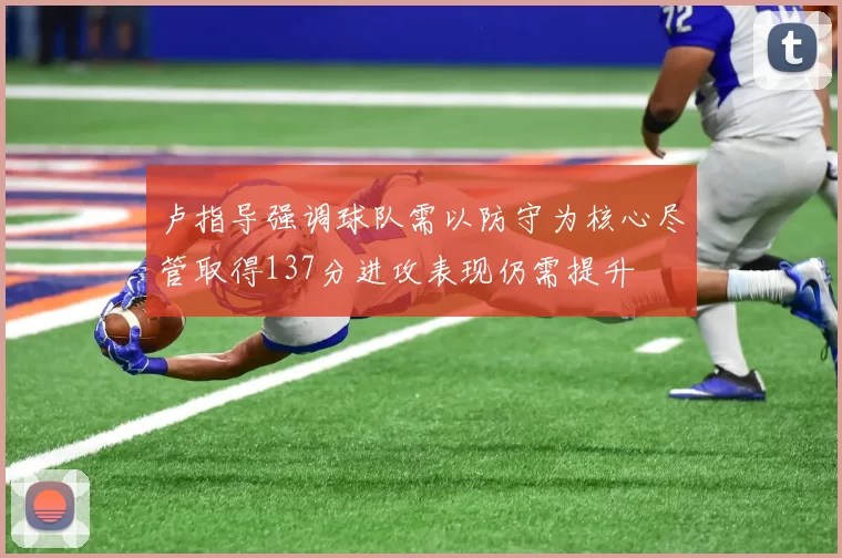 卢指导强调球队需以防守为核心尽管取得137分进攻表现仍需提升