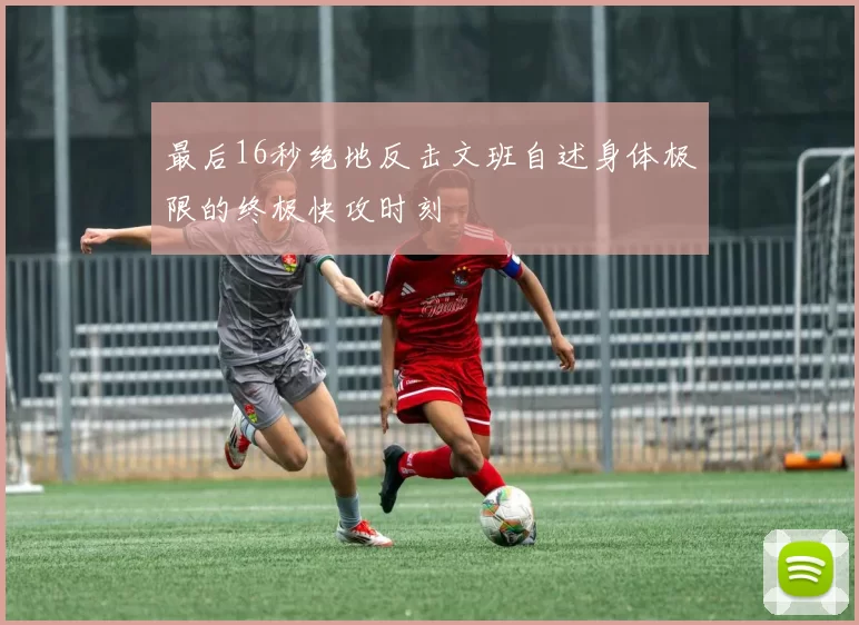 最后16秒绝地反击文班自述身体极限的终极快攻时刻