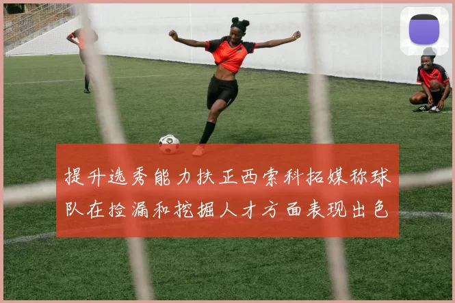提升选秀能力扶正西索科拓媒称球队在捡漏和挖掘人才方面表现出色