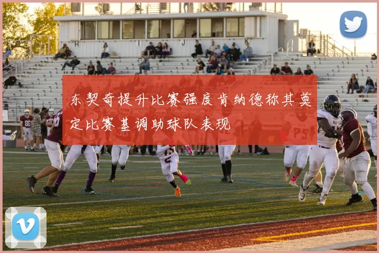 东契奇提升比赛强度肯纳德称其奠定比赛基调助球队表现