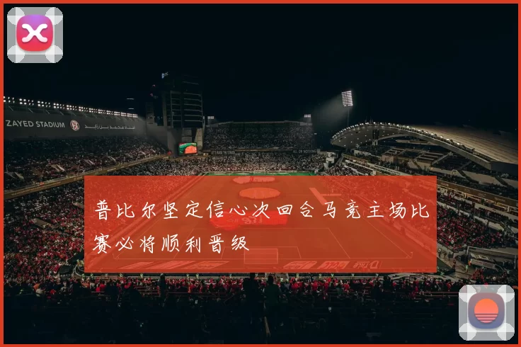 普比尔坚定信心次回合马竞主场比赛必将顺利晋级