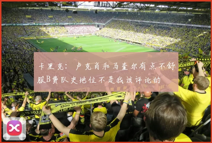 卡里克：卢克肖和马奎尔有点不舒服B费队史地位不是我该评论的