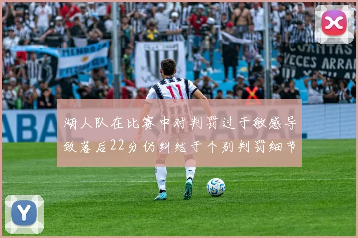 湖人队在比赛中对判罚过于敏感导致落后22分仍纠结于个别判罚细节