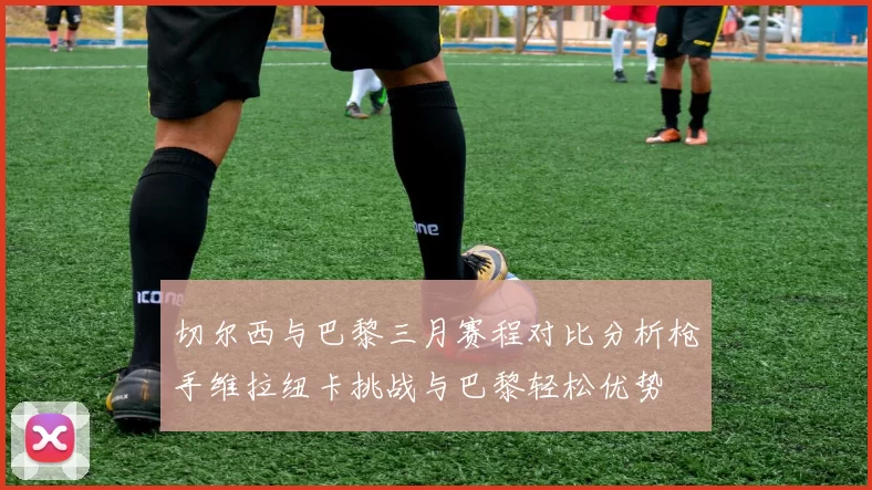 切尔西与巴黎三月赛程对比分析枪手维拉纽卡挑战与巴黎轻松优势
