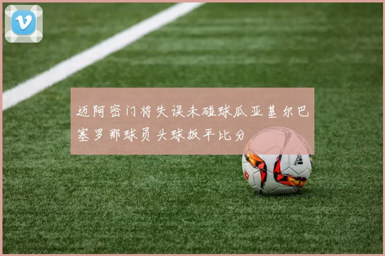 迈阿密门将失误未碰球瓜亚基尔巴塞罗那球员头球扳平比分