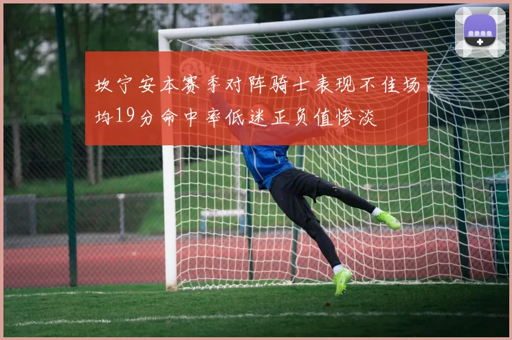 坎宁安本赛季对阵骑士表现不佳场均19分命中率低迷正负值惨淡