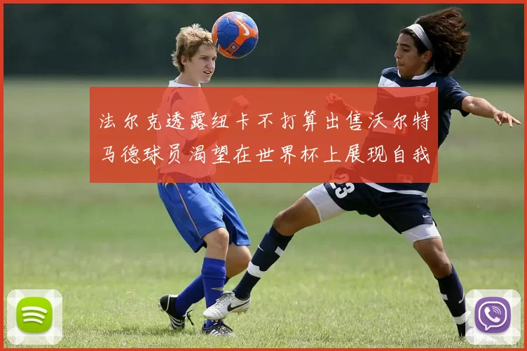 法尔克透露纽卡不打算出售沃尔特马德球员渴望在世界杯上展现自我