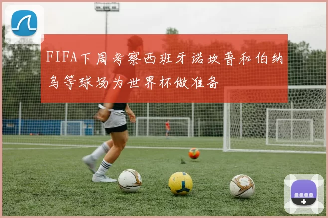 FIFA下周考察西班牙诺坎普和伯纳乌等球场为世界杯做准备