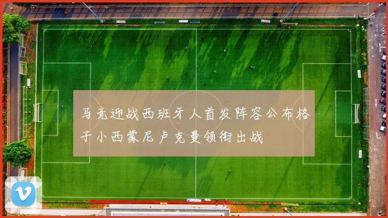 马竞迎战西班牙人首发阵容公布格子小西蒙尼卢克曼领衔出战