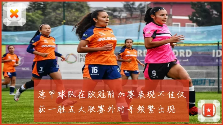 意甲球队在欧冠附加赛表现不佳仅获一胜五大联赛外对手频繁出现