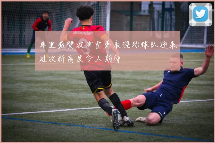 库里盛赞波津首秀表现称球队迎来进攻新高度令人期待