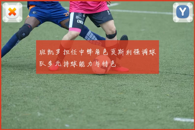 班凯罗担任中锋角色莫斯利强调球队多元持球能力与特色