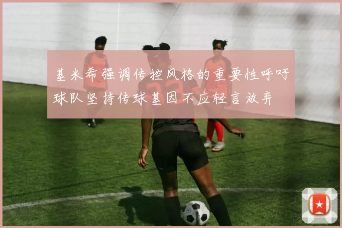 基米希强调传控风格的重要性呼吁球队坚持传球基因不应轻言放弃